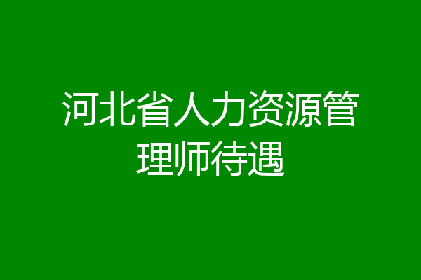 河北省人力资源管理师待遇