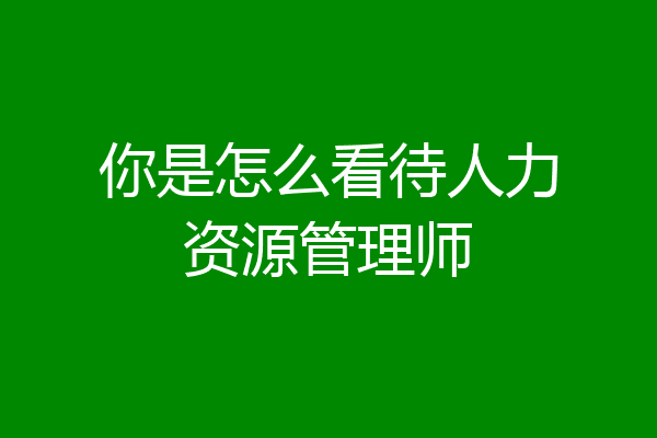 你是怎么看待人力资源管理师