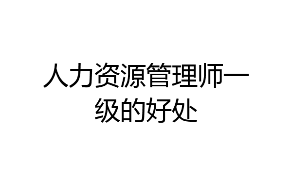 人力资源管理师一级的好处