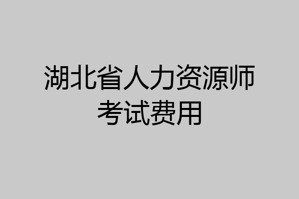 湖北省人力资源师考试费用