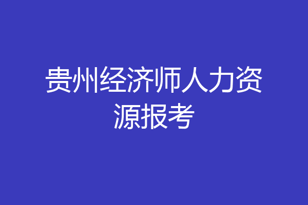 贵州经济师人力资源报考