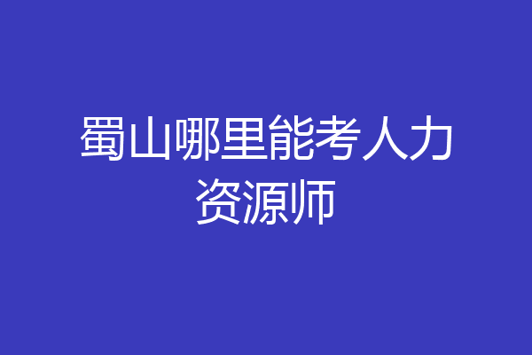 蜀山哪里能考人力资源师