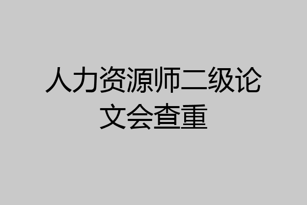 人力资源师二级论文会查重