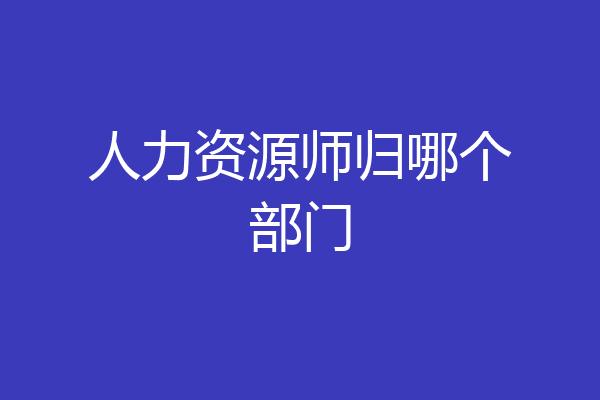 人力资源师归哪个部门