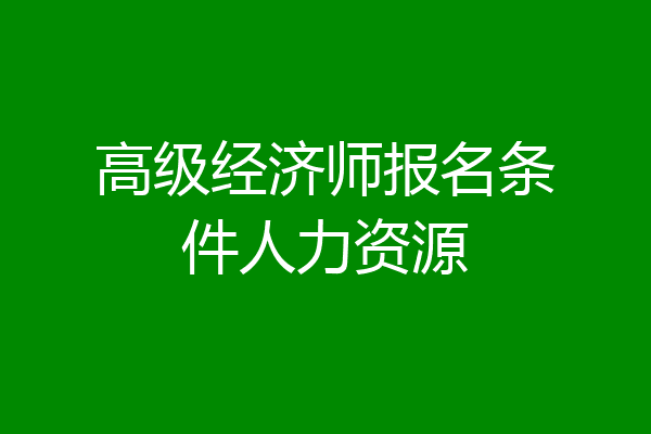 高级经济师报名条件人力资源