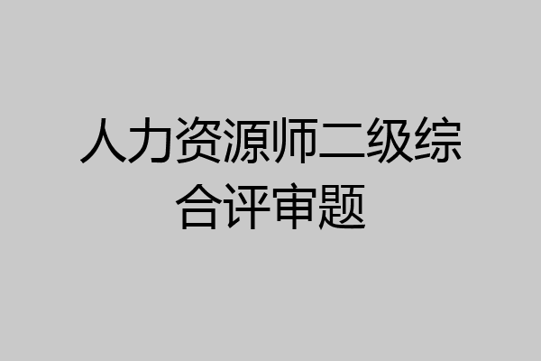 人力资源师二级综合评审题
