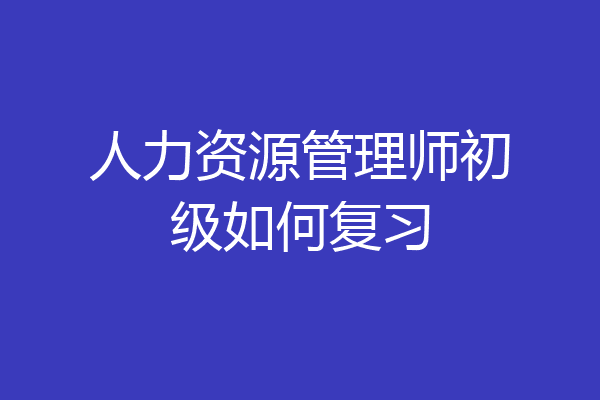 人力资源管理师初级如何复习