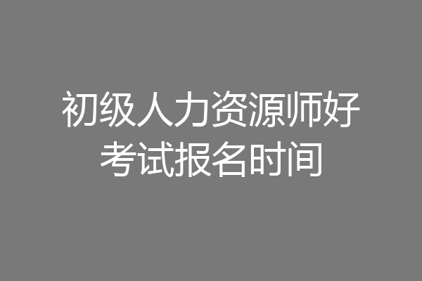 初级人力资源师好考试报名时间