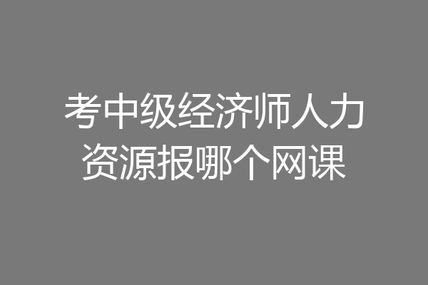 考中级经济师人力资源报哪个网课