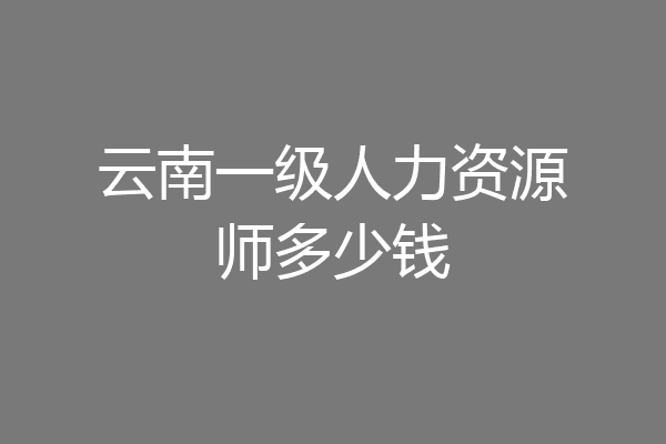 云南一级人力资源师多少钱
