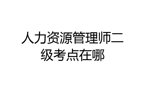 人力资源管理师二级考点在哪