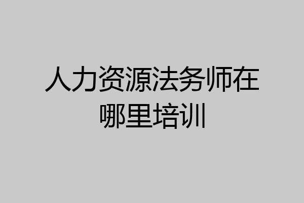 人力资源法务师在哪里培训