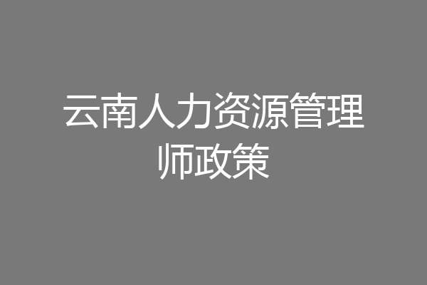 云南人力资源管理师政策