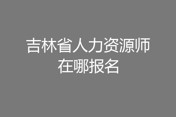吉林省人力资源师在哪报名