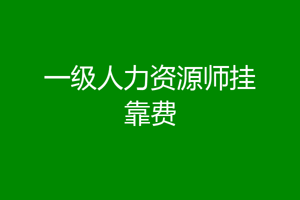 一级人力资源师挂靠费
