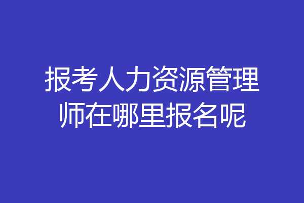 报考人力资源管理师在哪里报名呢
