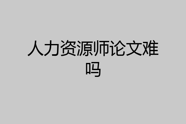 人力资源师论文难吗