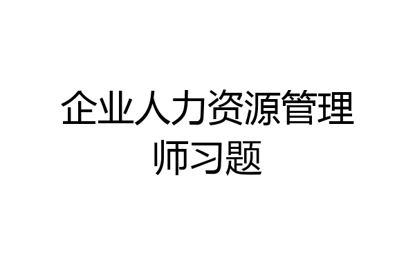 企业人力资源管理师习题
