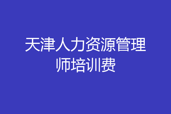 天津人力资源管理师培训费