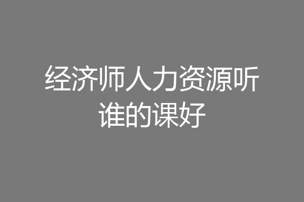 经济师人力资源听谁的课好