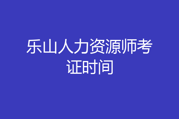 乐山人力资源师考证时间