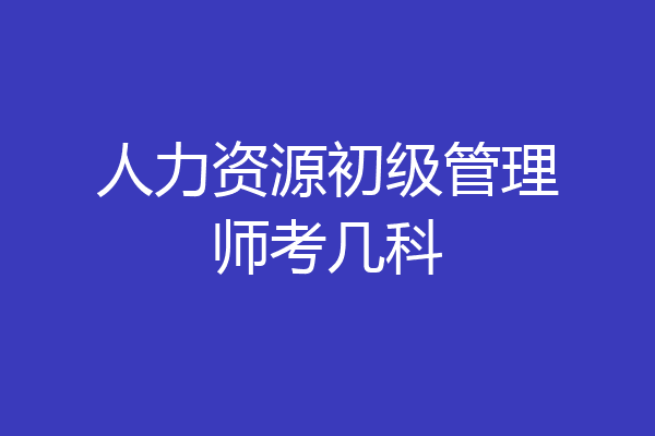 人力资源初级管理师考几科