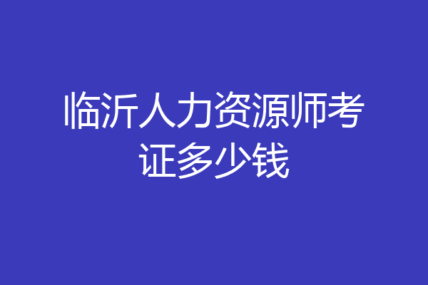 临沂人力资源师考证多少钱