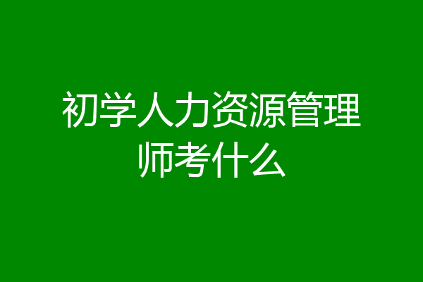 初学人力资源管理师考什么