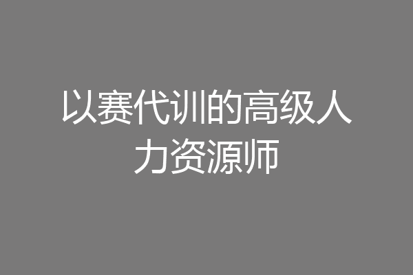 以赛代训的高级人力资源师