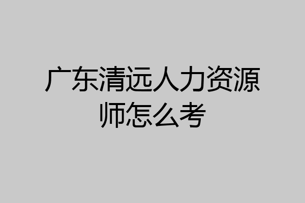 广东清远人力资源师怎么考