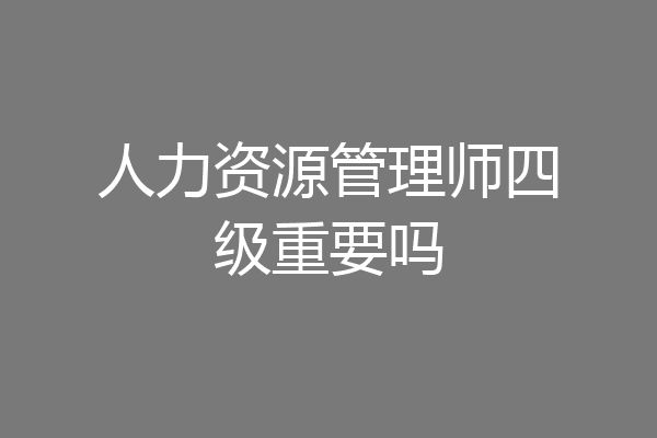 人力资源管理师四级重要吗