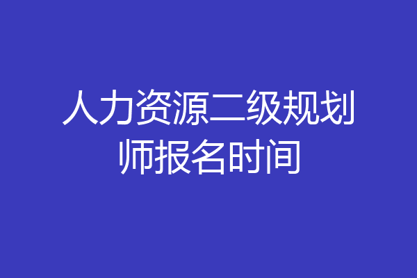 人力资源二级规划师报名时间