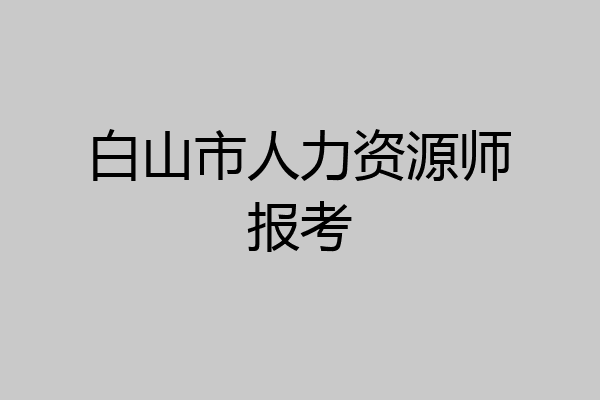 白山市人力资源师报考