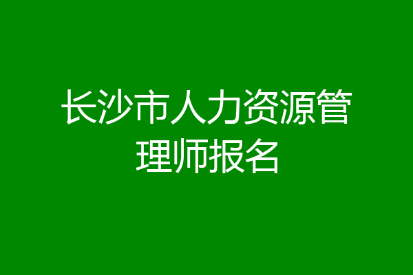 长沙市人力资源管理师报名