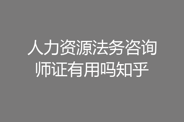 人力资源法务咨询师证有用吗知乎