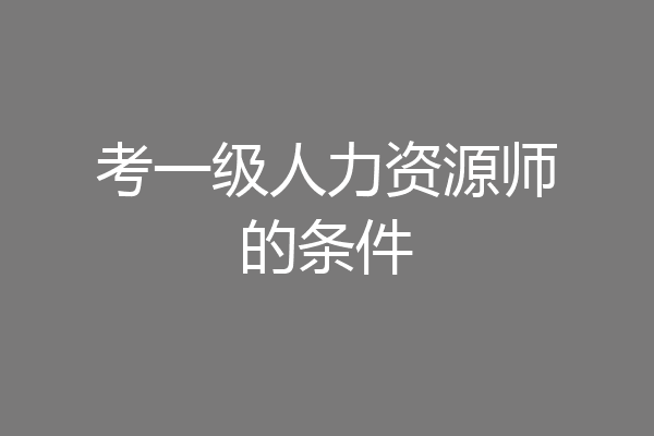 考一级人力资源师的条件
