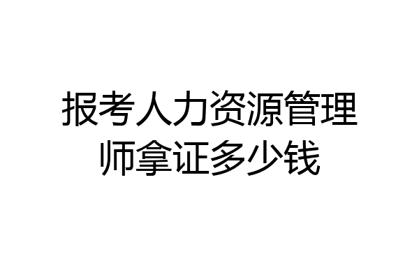 报考人力资源管理师拿证多少钱