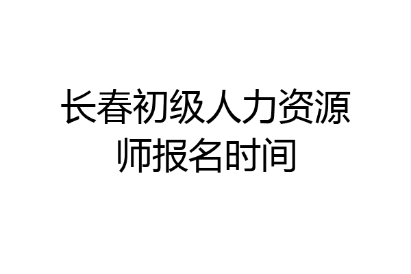 长春初级人力资源师报名时间