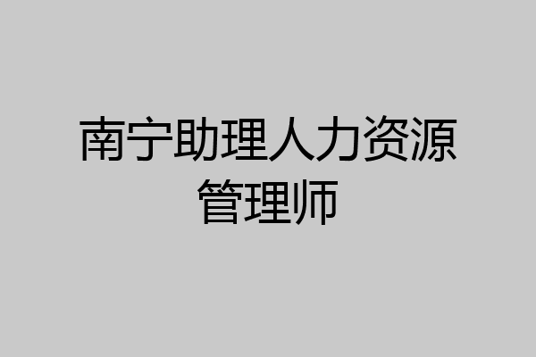 南宁助理人力资源管理师
