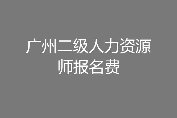广州二级人力资源师报名费