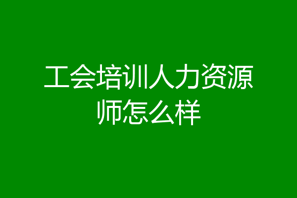工会培训人力资源师怎么样
