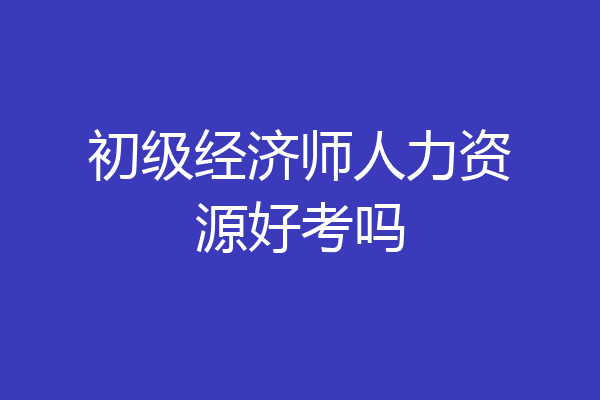 初级经济师人力资源好考吗