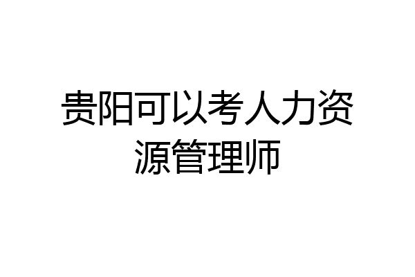 贵阳可以考人力资源管理师