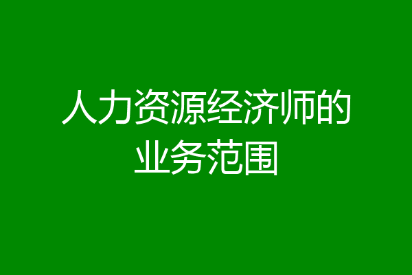 人力资源经济师的业务范围