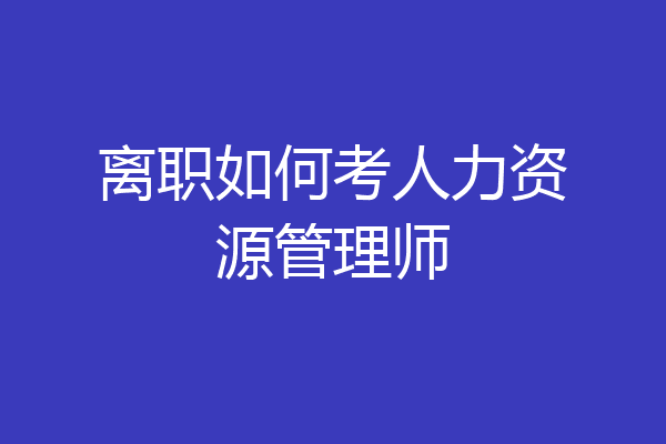 离职如何考人力资源管理师