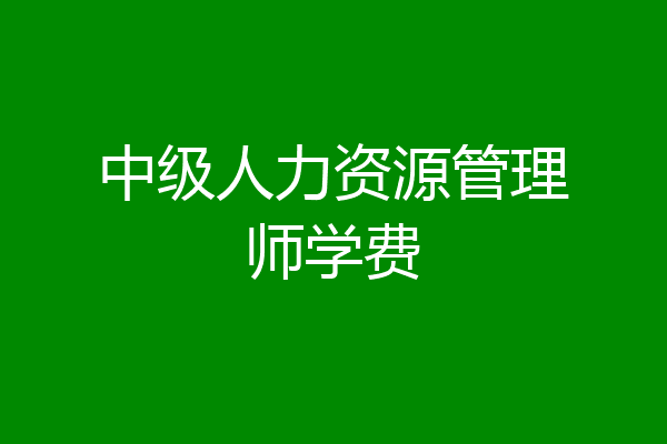 中级人力资源管理师学费