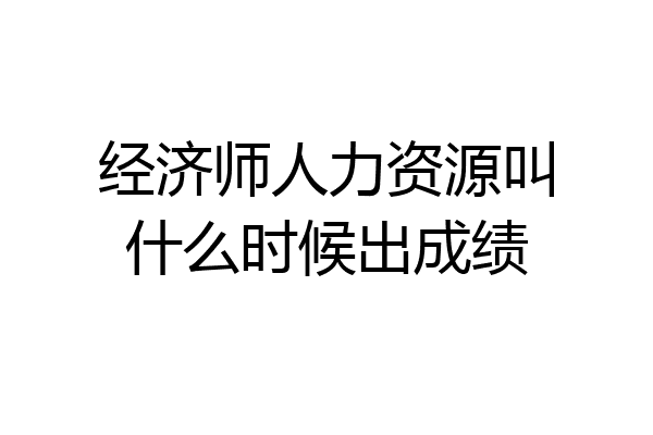 经济师人力资源叫什么时候出成绩