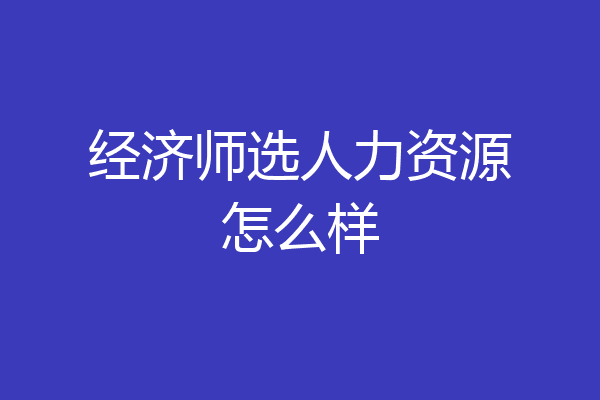 经济师选人力资源怎么样