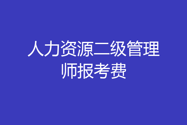 人力资源二级管理师报考费