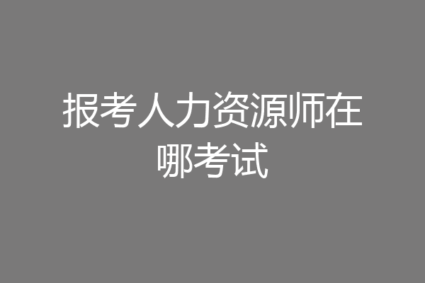 报考人力资源师在哪考试